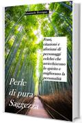 Perle di pura Saggezza: Frasi, citazioni e aforismi di personaggi celebri che arricchiscono lo spirito e migliorano la personalità