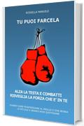 Tu Puoi Farcela. Alza la Testa e Combatti. Risveglia la Forza che è in Te.: Ovvero come Fronteggiare al Meglio e con Ironia le piccole e grandi Noie Quotidiane.