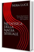 Metafisica della Magia Sessuale: breve dissertazione sul valore magico dell'orgasmo (Eros and sex Magick Vol. 1)