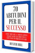 70 Abitudini per il successo: Come trovare la motivazione, raggiungere gli obiettivi e smettere di procrastinare