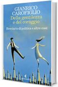 Della gentilezza e del coraggio: Breviario di politica e altre cose