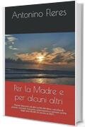 Per la Madre e per alcuni altri: Poesie, Racconti ed altri scritti del Nino, raccolta di poesie, racconti, massime, esternazioni e canzoni scritte dagli anni 80 del XX secolo al 2021…