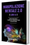 MANIPOLAZIONE MENTALE 2.0 : 3 Libri In 1: Manipolazione Mentale, Il Manuale Del Linguaggio Del Corpo e Psicologia Oscura