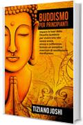 Buddismo per Principianti: Impara le basi della filosofia buddista per vivere una vita senza ansia, stress e sofferenza. Incluso un semplice esercizio di meditazione mindfulness