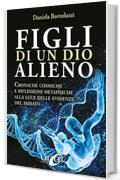 Figli di un Dio Alieno: Cronache cosmiche e riflessioni metafisiche alla luce delle evidenze del passato (La Via dei Misteri Antichi)