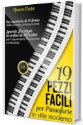 19 PEZZI FACILI PER PIANOFORTE IN STILE MODERNO: Un repertorio di 19 Brani dalle sonorità contemporanee. Spartiti Facilitati in ordine di difficoltà per l’apprendista Principiante e Intermedio