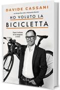 Ho voluto la bicicletta: Ciclisti ed emozioni che mi hanno insegnato il senso dello sport