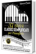 37 BRANI CLASSICI SEMPLIFICATI PER PIANOFORTE: Spartiti facilissimi di brani senza tempo per principianti. Suona i pezzi che hanno fatto la storia e migliora progressivamente la tua abilit&agrave;!