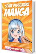Come Disegnare Manga: Impara a Disegnare Volti, Corpi e Accessori dei Personaggi Manga e Anime. Manuale Completo con pi&ugrave; di 30 Illustrazioni da Riprodurre Passo dopo Passo