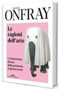 Le ragioni dell'arte: Un'iniziazione all'arte dalla preistoria ai giorni nostri