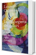 La vita segreta dei colori: Storie di passione, arte, desiderio e altre sfumature