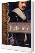 Richelieu: La storia dell'uomo che cambiò la Francia