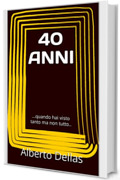 40 ANNI: ...quando hai visto tanto ma non tutto..