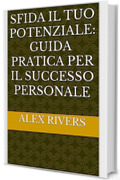 SFIDA IL TUO POTENZIALE: GUIDA PRATICA PER IL SUCCESSO PERSONALE