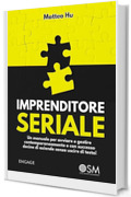 IMPRENDITORE SERIALE: Un manuale per avviare e gestire contemporaneamente e con successo decine di aziende senza uscire di testa!