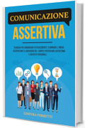 COMUNICAZIONE ASSERTIVA: Tecniche per comunicare efficacemente, eliminare l'ansia, decodificare il linguaggio del corpo e potenziare autostima e crescita personale