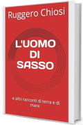 L'UOMO DI SASSO e altri racconti d'amore, guerra, viaggi, mare e varia umanità