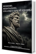 Pensieri. Meditazioni. Colloqui con sé stesso. Il Diario di Marco Aurelio: Insegnamenti e Riflessioni del più grande Imperatore Romano