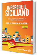 IMPARARE IL SICILIANO IN 30 GIORNI: Il Manuale Completo per Imparare il Siciliano in circa 30 giorni. Un Viaggio Linguistico attraverso la Storia, la Cultura, la Grammatica e i Modi di Dire