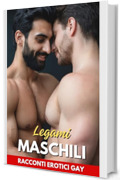 Legami Maschili: Racconti Erotici Gay: Storie di passioni e avventure tra uomini | Volume 1 (Racconti Erotici Gay e Bisex per adulti)