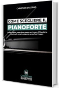 Come Scegliere il Pianoforte: Guida pratica, passo dopo passo, per trovare il Pianoforte adatto alle proprie Esigenze senza farsi Fregare