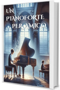 UN PIANOFORTE PER AMICO (AMORE PER LA MUSICA Vol. 1)