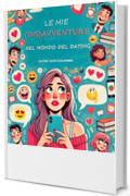 Le mie (dis)avventure nel mondo del dating: Esperienze tragicomiche di un&rsquo;eterna ottimista, in cerca dell&rsquo;amore ai tempi delle app di incontri