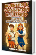 Inventori e Viaggiatori del Tempo - I Segreti dell'Antico Egitto: Un libro d’avventura per ragazzi nell'Antico Egitto che tratta del coraggio e amicizia. Libro per bambini dai 9 ai 15 anni