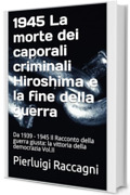 1945 La morte dei caporali criminali Hiroshima e la fine della guerra: Da 1939 - 1945 Il Racconto della guerra giusta: la vittoria della democrazia Vol.II