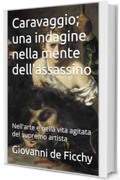 Caravaggio; una indagine nella mente dell'assassino: Nell'arte e nella vita agitata del supremo artista