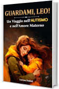 Guardami, Leo! : Un Viaggio nell&rsquo;Autismo e nell&rsquo;Amore Materno.