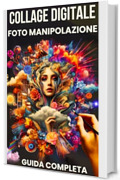 COLLAGE DIGITALE FOTO MANIPOLAZIONE GUIDA COMPLETA: DIVENTA UN ARTISTA DIGITALE Scopri i Segreti per Realizzare Opere Visive Sorprendenti con Tecniche Moderne e Intuitive.