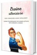 EROINE SILENZIOSE - DONNE FORTI, DONNE SENZA PAURA, DONNE SCIENZIATE, DONNE STRAORDINARIE CHE HANNO LOTTATO PER CAMBIARE IL MONDO: DONNE CORAGGIOSE CHE ... STIMOLARE LA CURIOSITA' DEI VOSTRI FIGLI)
