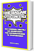 COME SBAGLIARE TUTTO CON STILE: 100 CONSIGLI INUTILI MA DIVERTENTI PER SOPRAVVIVERE AL QUOTIDIANO!
