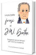 Le pi&ugrave; belle frasi di J.W. Goethe: Saggezza senza tempo per l&rsquo;anima moderna (Aforismi e Frasi Celebri dei Grandi Autori)