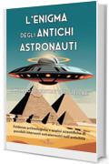 L'Enigma degli Antichi Astronauti: Il Mistero dei Costruttori Stellari: Evidenze archeologiche e analisi scientifiche di possibili interventi extraterrestri nell'antichit&agrave; (Miti e Leggende)