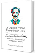 Le pi&ugrave; belle frasi di Rainer Maria Rilke: Aforismi e riflessioni di un poeta senza tempo (Aforismi e Frasi Celebri dei Grandi Autori)