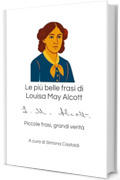 Le pi&ugrave; belle frasi di Louisa May Alcott: Piccole frasi, grandi verit&agrave; (Aforismi e Frasi Celebri dei Grandi Autori)