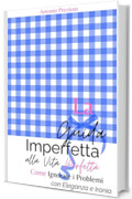 La Guida Imperfetta alla Vita Perfetta: Come Ignorare i Problemi con Eleganza e Ironia