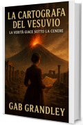 La Cartografa del Vesuvio: La verit&agrave; giace sotto la cenere: Un Thriller Archeologico tra Passato e Presente, Segreti Sepolti e Catastrofi Annunciate