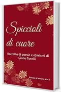 Spiccioli di cuore: Raccolta di poesie e aforismi di Giulia Torelli (Poesie d'amore Vol. 1)