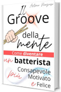 IL GROOVE DELLA MENTE: Come diventare un batterista pi&ugrave; consapevole, motivato e felice (anche se non vivi di musica)