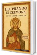 Liutprando di Cremona - Le tre opere storiche: Traduzione italiana integrale di Antapodosis, Gesta Ottonis, Legatio. La cronaca dell’Europa del X secolo