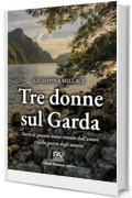 TRE DONNE SUL GARDA: Storie di giovani donne travolte dall&rsquo;amore e dalla guerra degli uomini