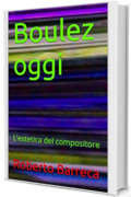 Boulez oggi: L'estetica del compositore (Roberto Barreca)