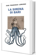 LA SIRENA DI BARI: Guerra e Pace, Vita, Morte e Miracoli a Bari, Durante l’Estate di San Martino del 1943 (e un po’ prima e un po’ dopo)