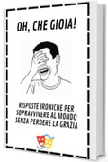 Oh, che gioia! Risposte ironiche per sopravvivere al mondo senza perdere la grazia