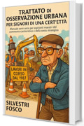Trattato di Osservazione Urbana per Signori di una Cert&rsquo;et&agrave;: Manuale semi-serio per aspiranti maestri del commento cantieristico e della sosta strategica