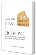 Le pi&ugrave; belle frasi di Cicerone: Massime, aforismi e pensieri del grande oratore romano (Frasi celebri di latini illustri)