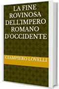 La fine rovinosa dell'Impero romano d'Occidente (Storia Antica e biografie di uomini e donne dell'antichit&agrave;)